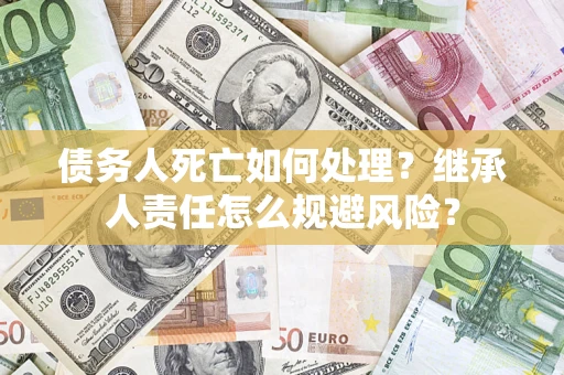 济南债务人死亡如何处理？继承人责任怎么规避风险？