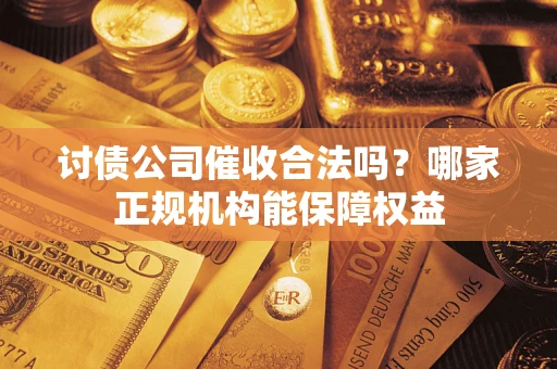 济南讨债公司催收合法吗？哪家正规机构能保障权益