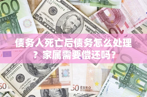 济南债务人死亡后债务怎么处理？家属需要偿还吗？