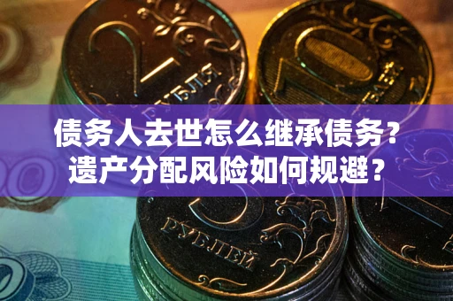 济南债务人去世怎么继承债务？遗产分配风险如何规避？