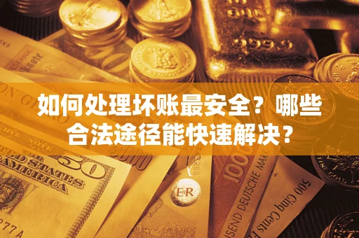 济南如何处理坏账最安全？哪些合法途径能快速解决？